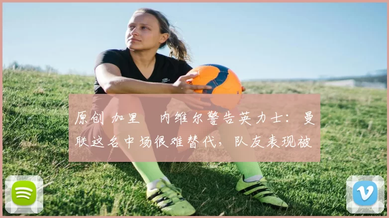 原创 加里・内维尔警告英力士:曼联这名中场很难替代,队友表现被赞 “离谱”