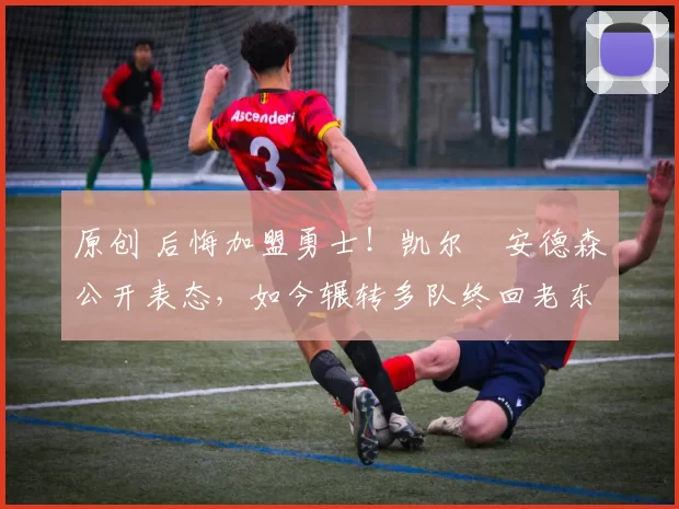 原创 后悔加盟勇士！凯尔・安德森公开表态，如今辗转多队终回老东家