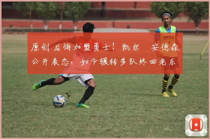 原创 后悔加盟勇士!凯尔・安德森公开表态,如今辗转多队终回老东家