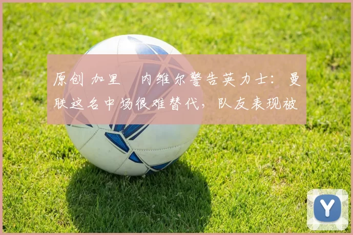 原创 加里・内维尔警告英力士：曼联这名中场很难替代，队友表现被赞 “离谱”