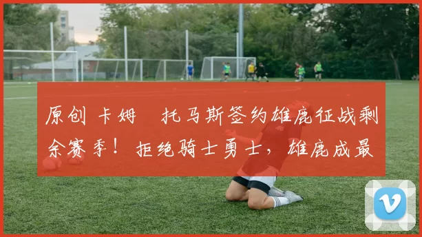 原创 卡姆・托马斯签约雄鹿征战剩余赛季！拒绝骑士勇士，雄鹿成最优选