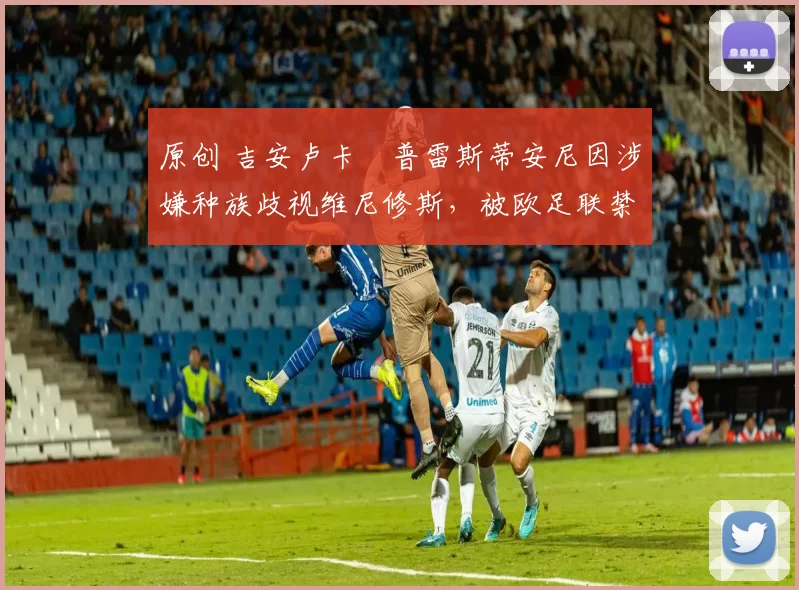 原创 吉安卢卡・普雷斯蒂安尼因涉嫌种族歧视维尼修斯，被欧足联禁赛