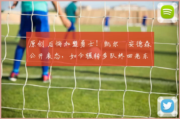 原创 后悔加盟勇士！凯尔・安德森公开表态，如今辗转多队终回老东家