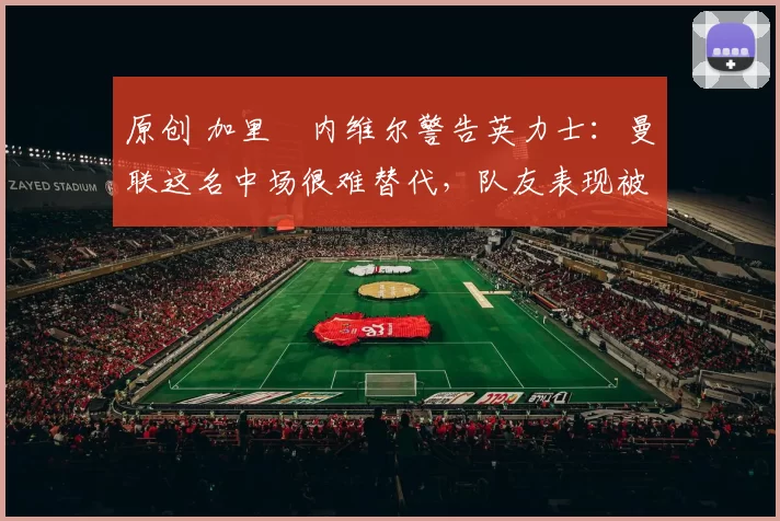 原创 加里・内维尔警告英力士:曼联这名中场很难替代,队友表现被赞 “离谱”