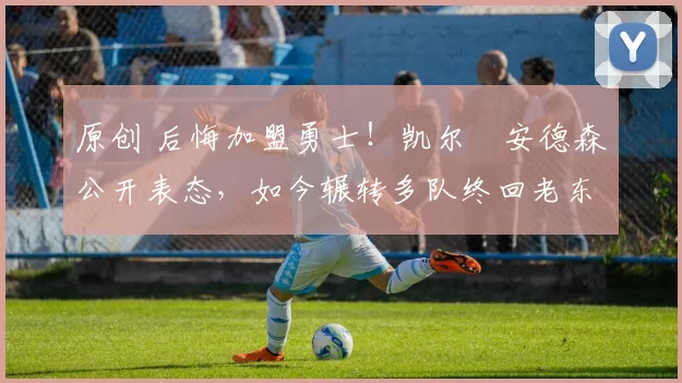 原创 后悔加盟勇士！凯尔・安德森公开表态，如今辗转多队终回老东家