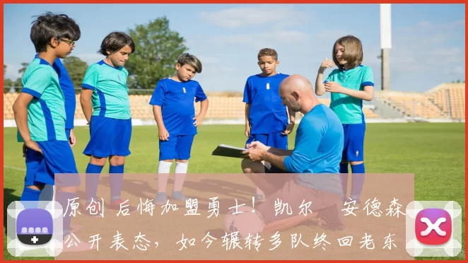 原创 后悔加盟勇士！凯尔・安德森公开表态，如今辗转多队终回老东家