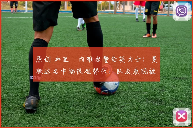 原创 加里・内维尔警告英力士:曼联这名中场很难替代,队友表现被赞 “离谱”