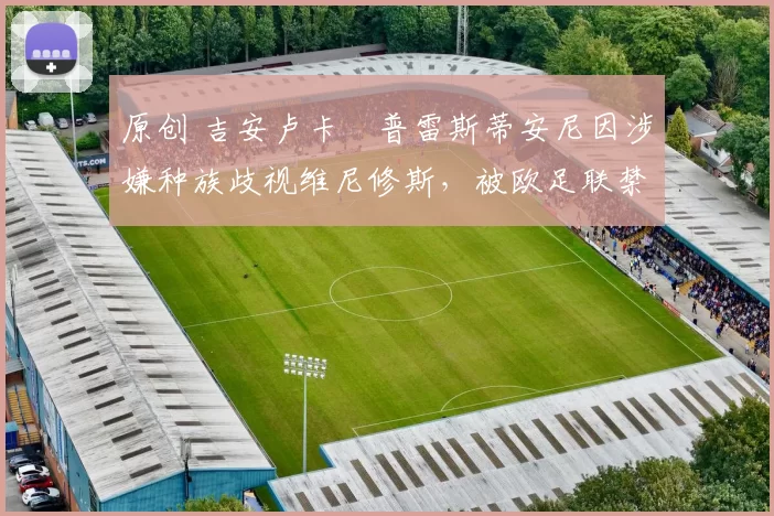 原创 吉安卢卡・普雷斯蒂安尼因涉嫌种族歧视维尼修斯,被欧足联禁赛