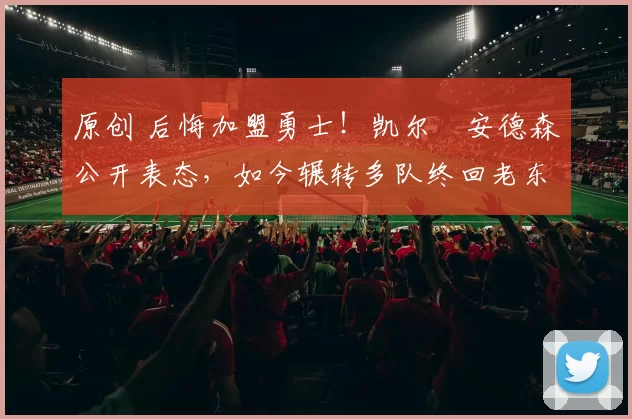 原创 后悔加盟勇士！凯尔・安德森公开表态，如今辗转多队终回老东家