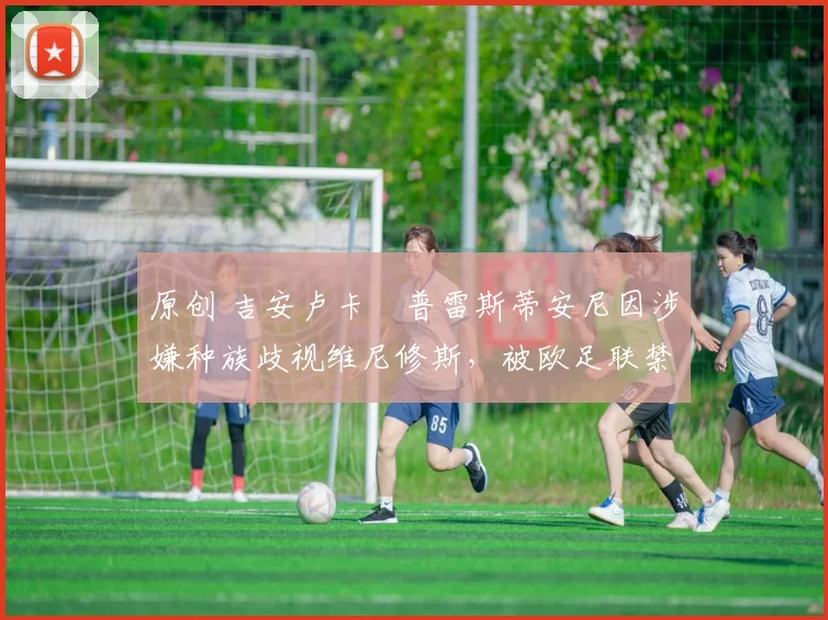 原创 吉安卢卡・普雷斯蒂安尼因涉嫌种族歧视维尼修斯，被欧足联禁赛