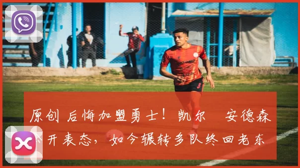 原创 后悔加盟勇士！凯尔・安德森公开表态，如今辗转多队终回老东家