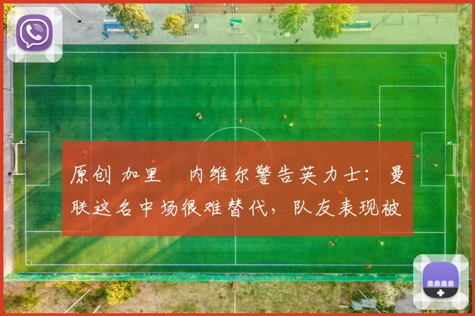 原创 加里・内维尔警告英力士:曼联这名中场很难替代,队友表现被赞 “离谱”