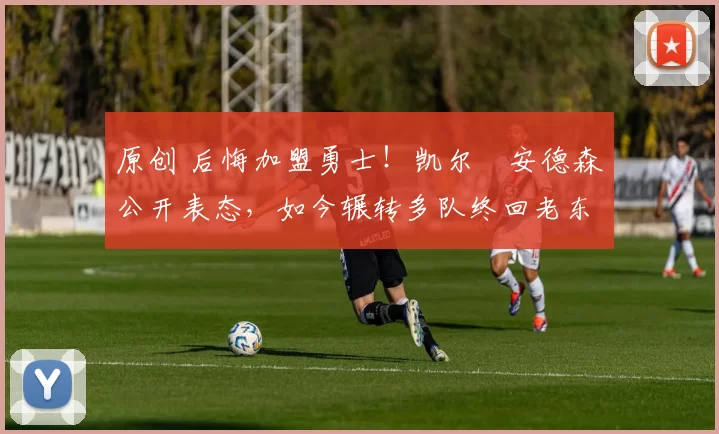 原创 后悔加盟勇士!凯尔・安德森公开表态,如今辗转多队终回老东家