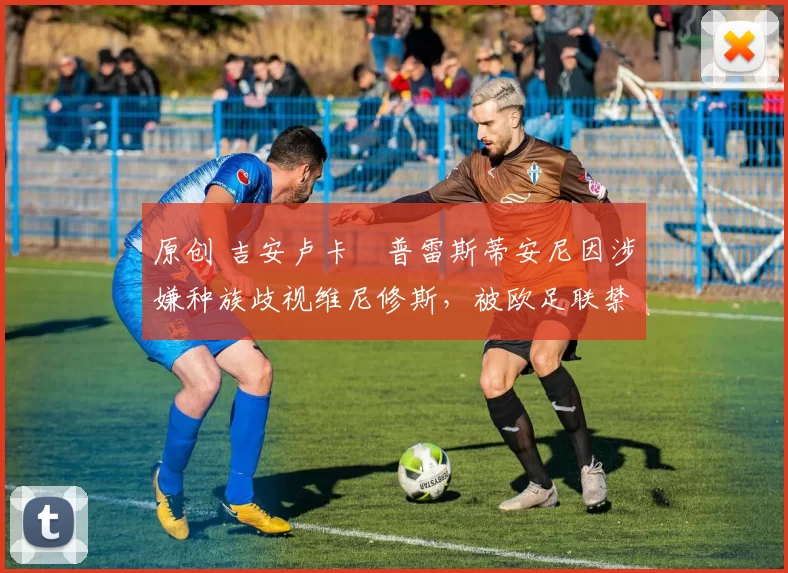 原创 吉安卢卡・普雷斯蒂安尼因涉嫌种族歧视维尼修斯,被欧足联禁赛