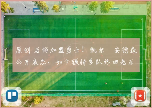 原创 后悔加盟勇士!凯尔・安德森公开表态,如今辗转多队终回老东家