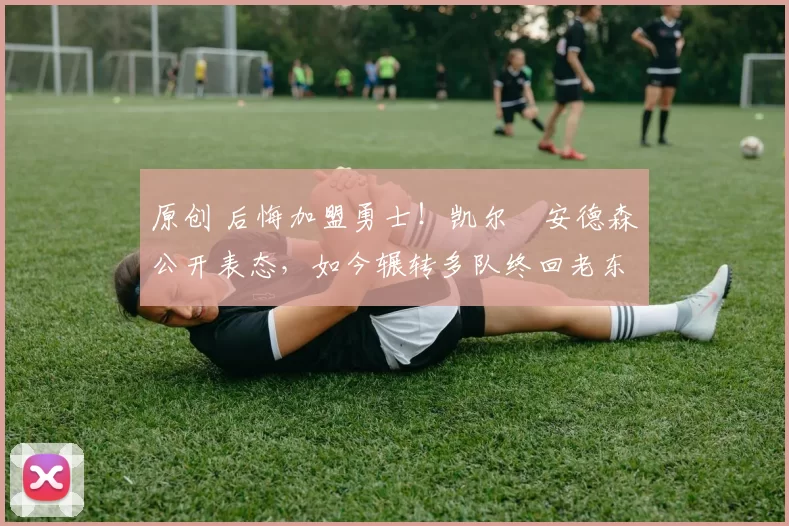 原创 后悔加盟勇士!凯尔・安德森公开表态,如今辗转多队终回老东家