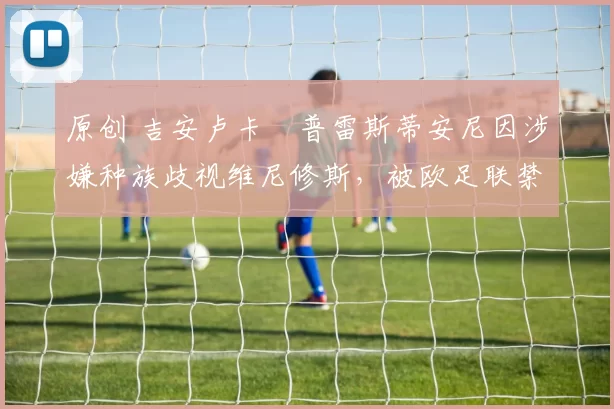 原创 吉安卢卡・普雷斯蒂安尼因涉嫌种族歧视维尼修斯,被欧足联禁赛