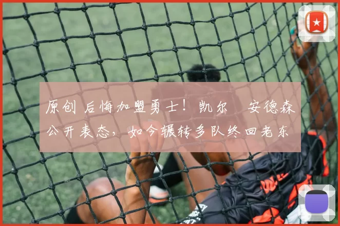 原创 后悔加盟勇士！凯尔・安德森公开表态，如今辗转多队终回老东家