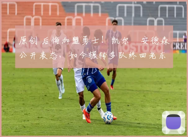 原创 后悔加盟勇士！凯尔・安德森公开表态，如今辗转多队终回老东家