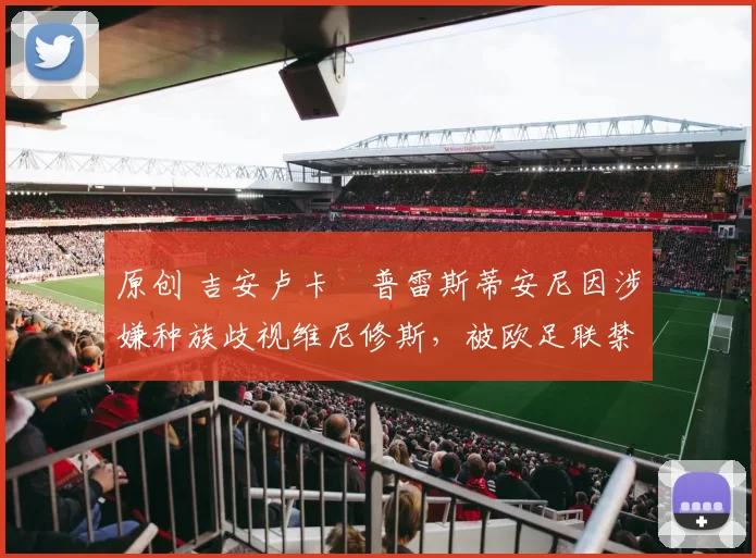 原创 吉安卢卡・普雷斯蒂安尼因涉嫌种族歧视维尼修斯，被欧足联禁赛