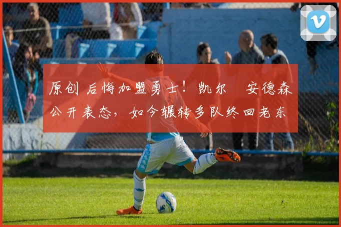 原创 后悔加盟勇士！凯尔・安德森公开表态，如今辗转多队终回老东家