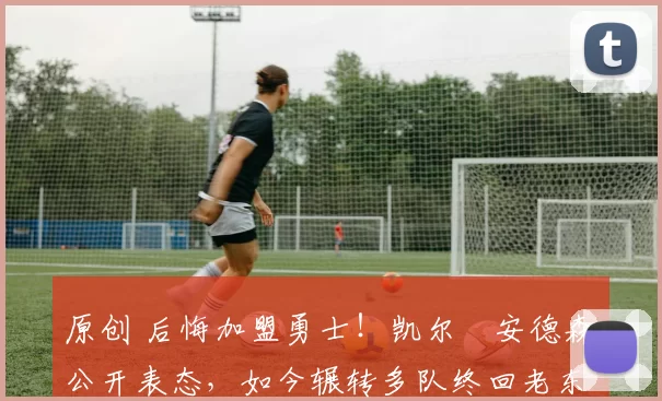 原创 后悔加盟勇士！凯尔・安德森公开表态，如今辗转多队终回老东家