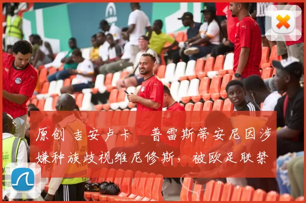 原创 吉安卢卡・普雷斯蒂安尼因涉嫌种族歧视维尼修斯，被欧足联禁赛