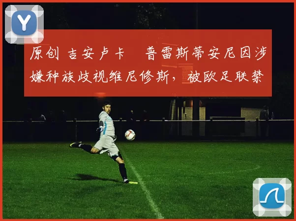 原创 吉安卢卡・普雷斯蒂安尼因涉嫌种族歧视维尼修斯，被欧足联禁赛