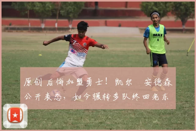 原创 后悔加盟勇士！凯尔・安德森公开表态，如今辗转多队终回老东家