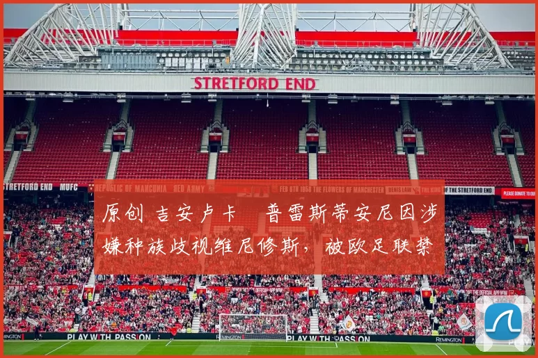 原创 吉安卢卡・普雷斯蒂安尼因涉嫌种族歧视维尼修斯,被欧足联禁赛