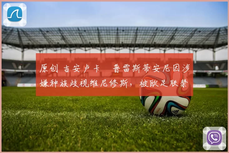 原创 吉安卢卡・普雷斯蒂安尼因涉嫌种族歧视维尼修斯，被欧足联禁赛