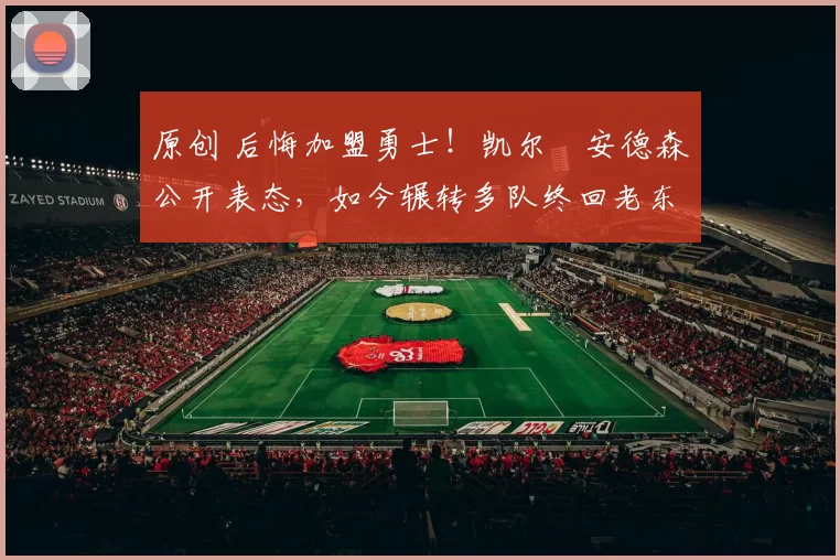 原创 后悔加盟勇士!凯尔・安德森公开表态,如今辗转多队终回老东家