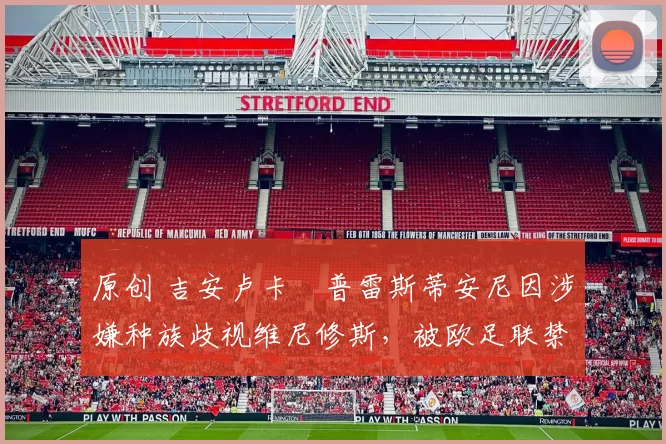 原创 吉安卢卡・普雷斯蒂安尼因涉嫌种族歧视维尼修斯，被欧足联禁赛