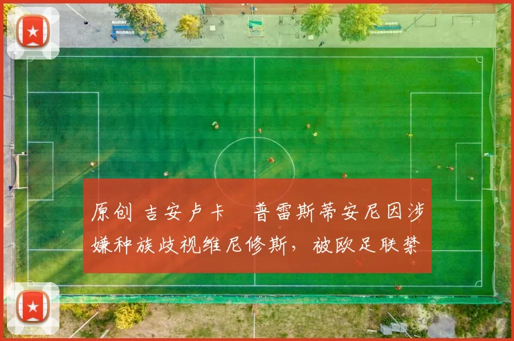 原创 吉安卢卡・普雷斯蒂安尼因涉嫌种族歧视维尼修斯，被欧足联禁赛