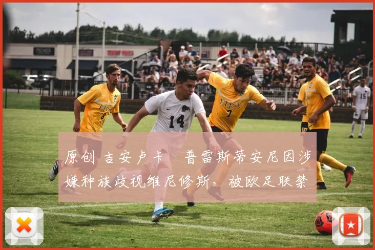 原创 吉安卢卡・普雷斯蒂安尼因涉嫌种族歧视维尼修斯，被欧足联禁赛