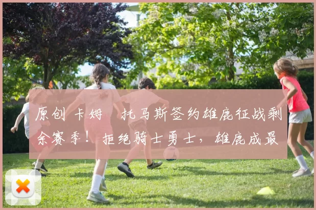 原创 卡姆・托马斯签约雄鹿征战剩余赛季!拒绝骑士勇士,雄鹿成最优选