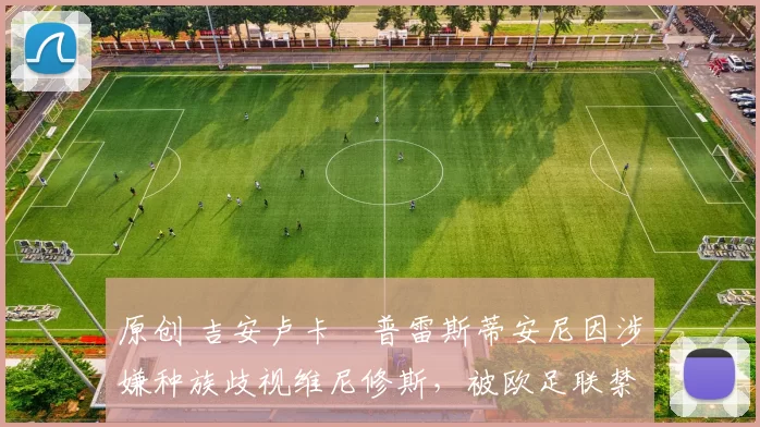 原创 吉安卢卡・普雷斯蒂安尼因涉嫌种族歧视维尼修斯，被欧足联禁赛