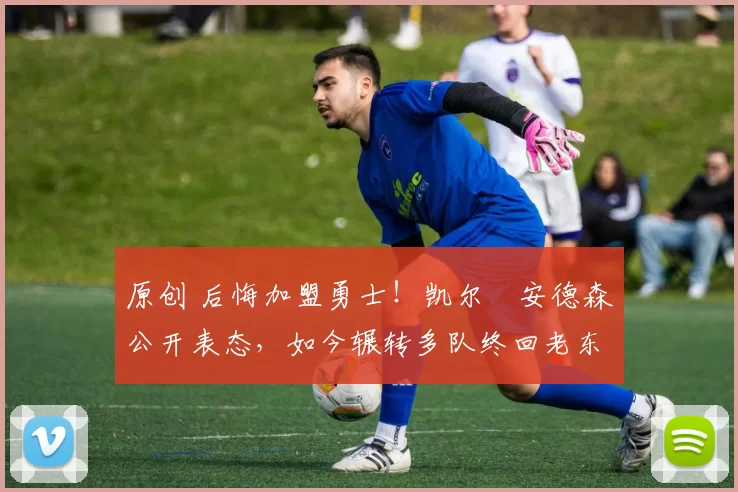 原创 后悔加盟勇士！凯尔・安德森公开表态，如今辗转多队终回老东家