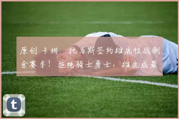 原创 卡姆・托马斯签约雄鹿征战剩余赛季！拒绝骑士勇士，雄鹿成最优选