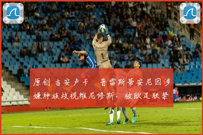 原创 吉安卢卡・普雷斯蒂安尼因涉嫌种族歧视维尼修斯,被欧足联禁赛