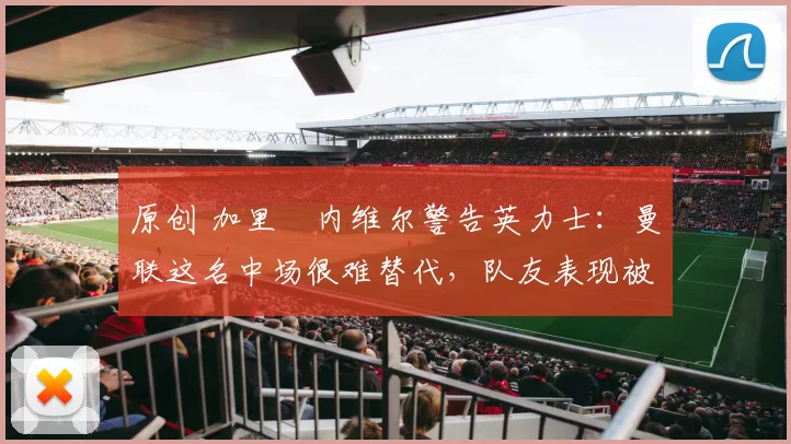 原创 加里・内维尔警告英力士：曼联这名中场很难替代，队友表现被赞 “离谱”