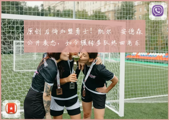 原创 后悔加盟勇士！凯尔・安德森公开表态，如今辗转多队终回老东家