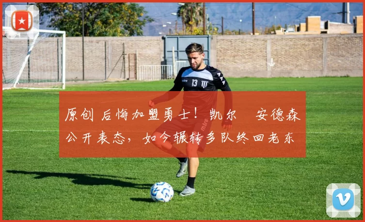 原创 后悔加盟勇士！凯尔・安德森公开表态，如今辗转多队终回老东家