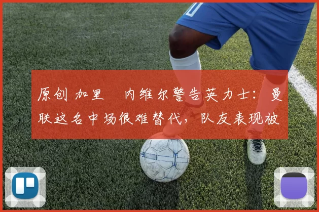 原创 加里・内维尔警告英力士：曼联这名中场很难替代，队友表现被赞 “离谱”