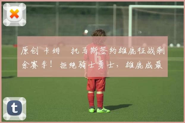 原创 卡姆・托马斯签约雄鹿征战剩余赛季！拒绝骑士勇士，雄鹿成最优选