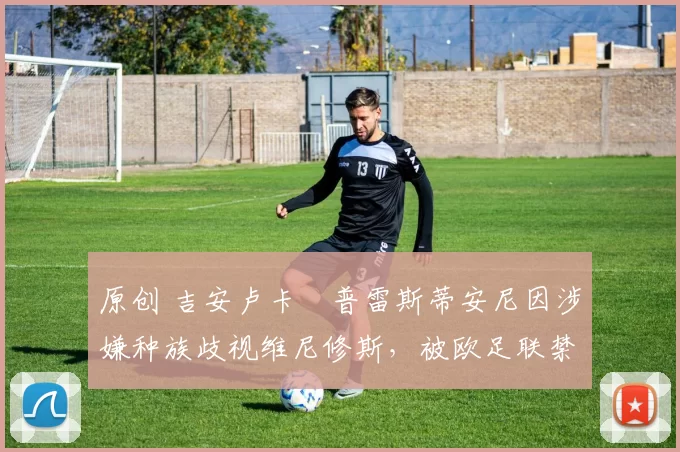 原创 吉安卢卡・普雷斯蒂安尼因涉嫌种族歧视维尼修斯，被欧足联禁赛