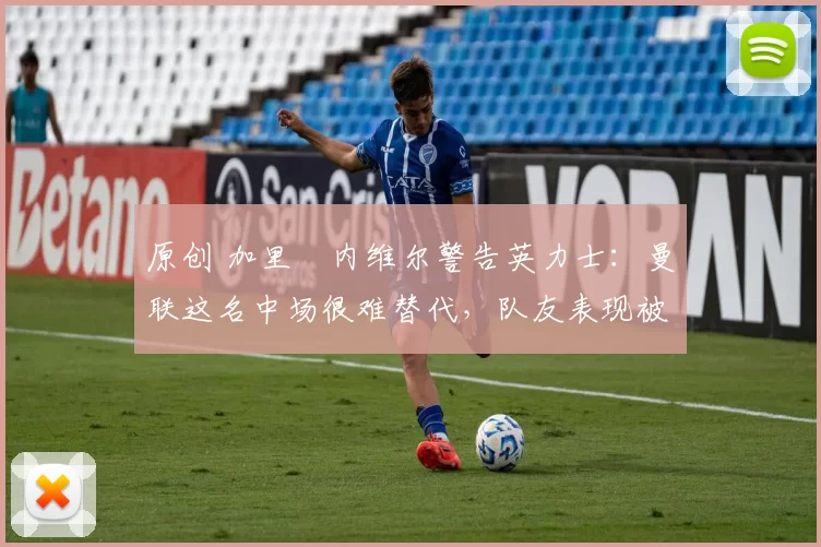 原创 加里・内维尔警告英力士：曼联这名中场很难替代，队友表现被赞 “离谱”