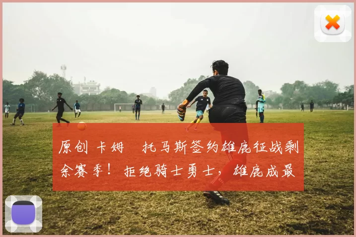 原创 卡姆・托马斯签约雄鹿征战剩余赛季！拒绝骑士勇士，雄鹿成最优选