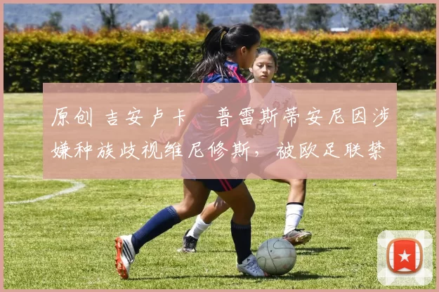 原创 吉安卢卡・普雷斯蒂安尼因涉嫌种族歧视维尼修斯，被欧足联禁赛