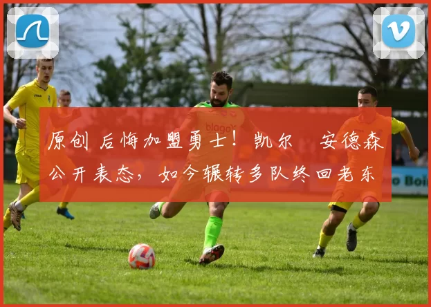 原创 后悔加盟勇士！凯尔・安德森公开表态，如今辗转多队终回老东家